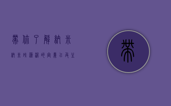 带你了解纳米纳米硅藻泥的定义以及主要功能有哪些（带你了解纳米纳米硅藻泥的定义以及主要功能）