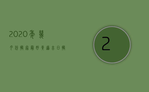 2023年几月份搬家最好?黄道吉日搬家（几月份搬家最吉利2023年）