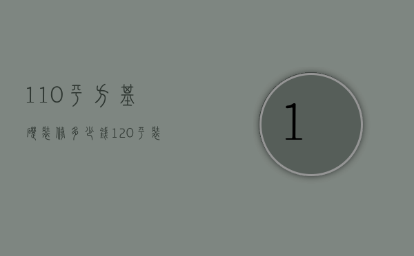 110平方基础装修多少钱（120平装修最少需要多少钱）