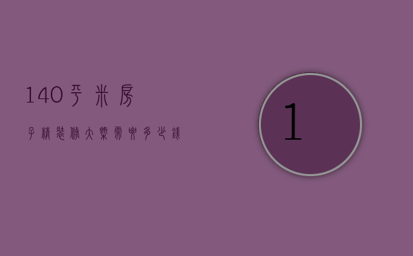 140平米房子精装修大概需要多少钱（140平的房子装修大概需要多少钱）
