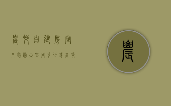 农村自建房室内装修大概用多少钱（农村装修房子要多少钱 农村装修房子有哪些技巧）