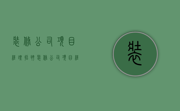 装修公司项目经理招聘  装修公司项目经理招聘信息