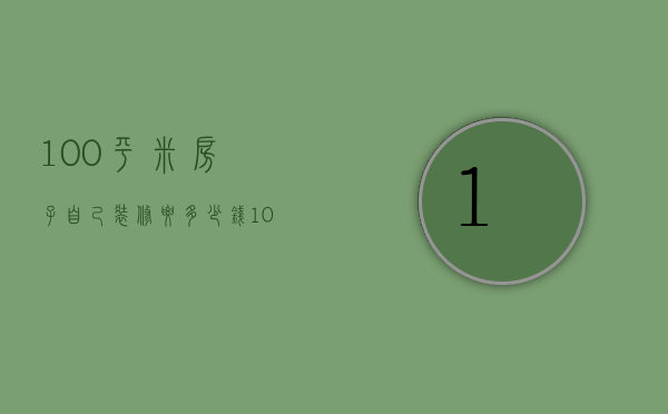 100平米房子自己装修要多少钱（100平米新房装修多少钱   新房装修的技巧）