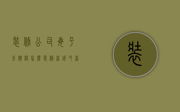 装修公司每平米价格 怎么装修省钱又省心（装修公司每平米价格 怎么装修省钱又省心）