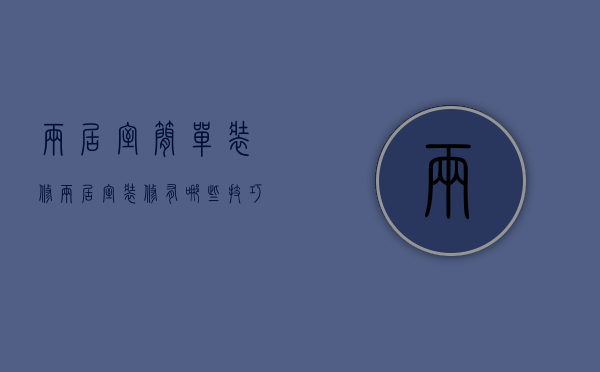 两居室简单装修（两居室装修有哪些技巧 两居室装修装修风格有哪些）