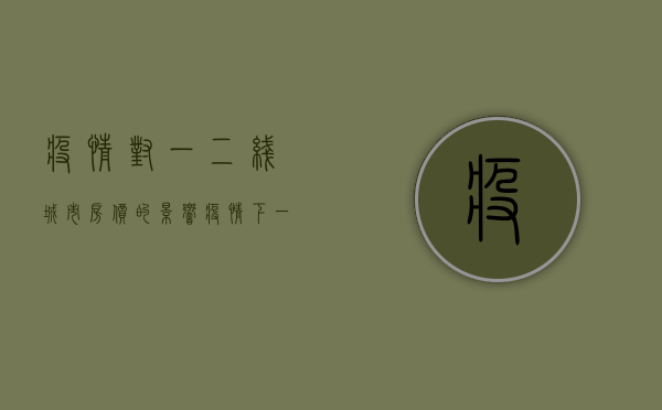 疫情对一二线城市房价的影响 疫情下一二线城市取消限购 疫情后一二线城市房价大涨