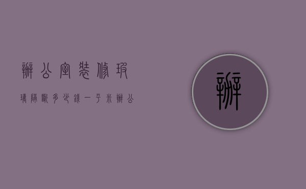 办公室装修玻璃隔断多少钱一平米  办公室装修玻璃隔断多少钱一平米呢