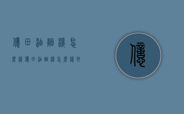 亿田油烟机怎么样  亿田油烟机怎么样好用吗