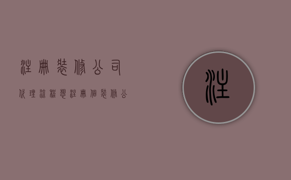 注册装修公司代理流程  想注册个装修公司要怎么办?