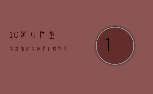 10万小户型怎样简约装修？有什么技巧？