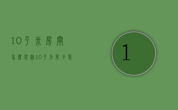 10平米房间怎么装修（10平方房子装修技巧 10平方房子装修要点）