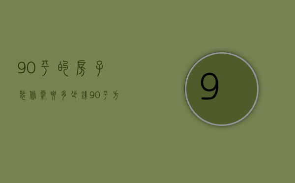 90平的房子装修需要多少钱（90平方的房子装修图片 90平方房子装修多少钱）