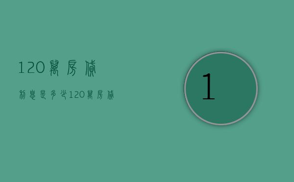 120万房贷利息是多少  120万房贷利息是多少钱