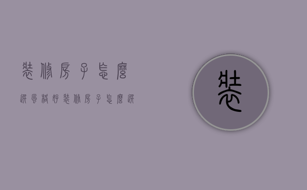 装修房子怎么选风格好（装修房子怎么选风格好看）