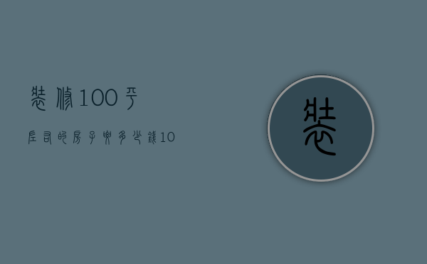 装修100平左右的房子要多少钱（100平方的房子装修大概需要多少钱）