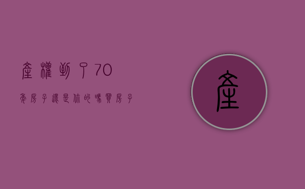 产权到了70年, 房子还是你的吗?（买房子有70年房权是啥意思）