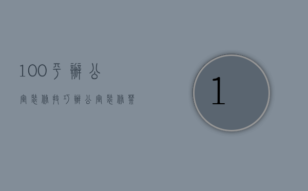 100平办公室装修技巧 办公室装修格局特点