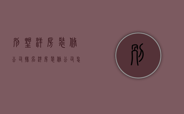 别墅洋房装修公司排名 洋房装修公司怎么找