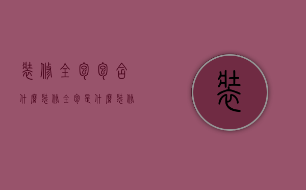 装修全包包含什么（装修全包是什么 装修全包需要注意哪些）