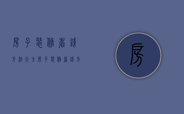 房子装修省钱方法大全（房子装修省钱方法视频）