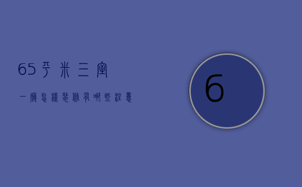 65平米三室一厅怎样装修？有哪些注意事项？