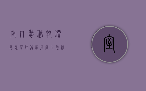 室内装修报价表怎么计算（房屋室内装修报价 房屋室内装修注意事项）