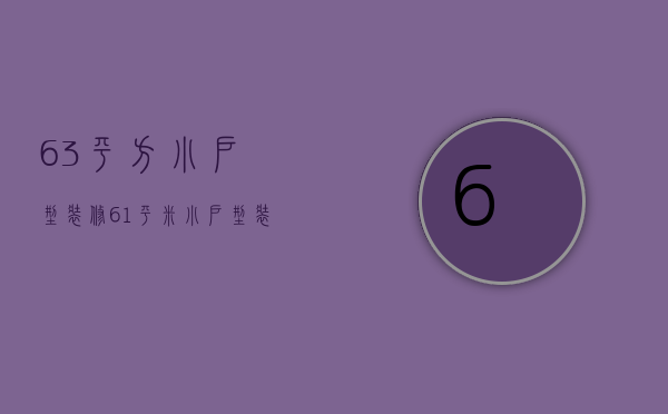 63平方小户型装修（61平米小户型装修技巧以及家装事项）