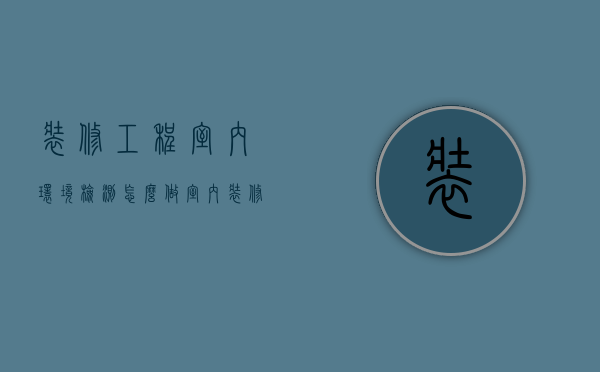 装修工程室内环境检测怎么做 室内装修环境监测标准