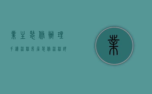 业主装修办理手续流程（房屋装修流程详情,20个业主必知的环节,不要错过了！）