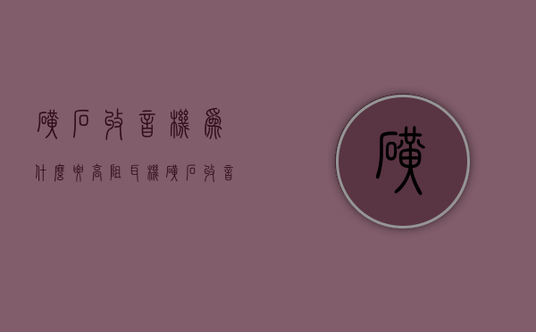 矿石收音机为什么要高阻耳机  矿石收音机耳机阻值越大越好吗