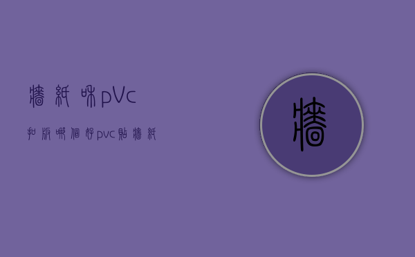 墙纸和pVc扣板哪个好  pvc贴墙纸和pvc墙板哪个好