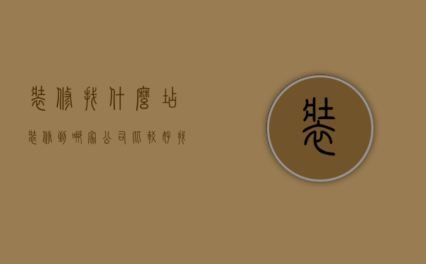 装修找什么店（装修到哪家公司比较好 找装修公司装修需要注意事项）