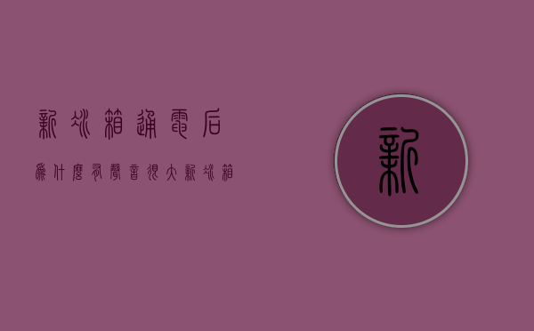 新冰箱通电后为什么有声音很大  新冰箱通电后一直响,不停止工作