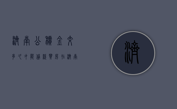 济南公积金交多久才能贷款买房  在济南住房公积金交够多久才能买房