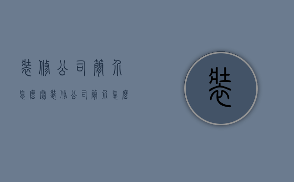 装修公司简介怎么写  装修公司简介怎么写大气风格