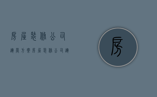 房屋装修公司运营方案  房屋装修公司运营方案模板