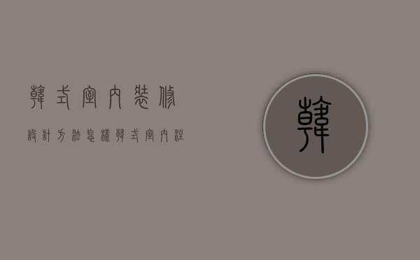 韩式室内装修设计方法怎样 韩式室内注意事项