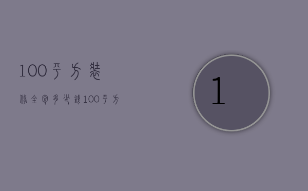 100平方装修全包多少钱（100平米简单装修全包多少钱）