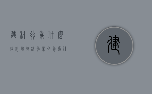 建材行业什么缺市场  建材行业今年为什么那么难做?