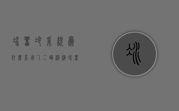 冰蓄冷系统为什么采用乙二醇溶液  冰蓄冷系统为什么采用乙二醇溶液制冷