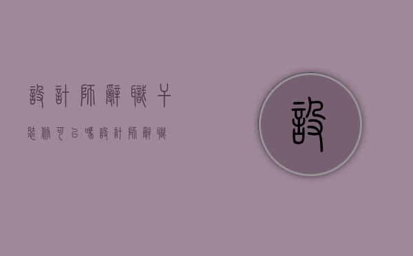 设计师辞职干装修可以吗（设计师辞职）