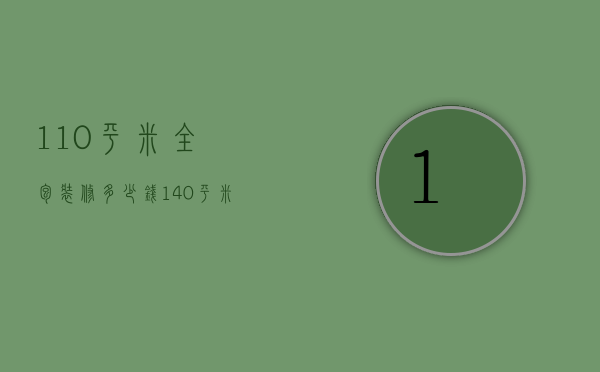 110平米全包装修多少钱（140平米半包装修多少钱）