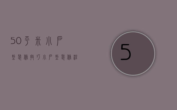 50平米小户型装修技巧  小户型装修注意事项