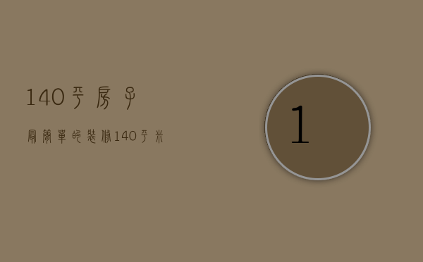 140平房子最简单的装修（140平米新房家装设计有哪些  房子装修需要注意）