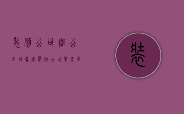 装修公司办公区域真实  装修公司办公室平面布置图