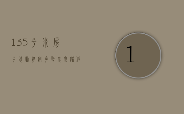 135平米房子装修费用多少 怎么降低装修费用呢（135平米的房子装修要花多少钱）