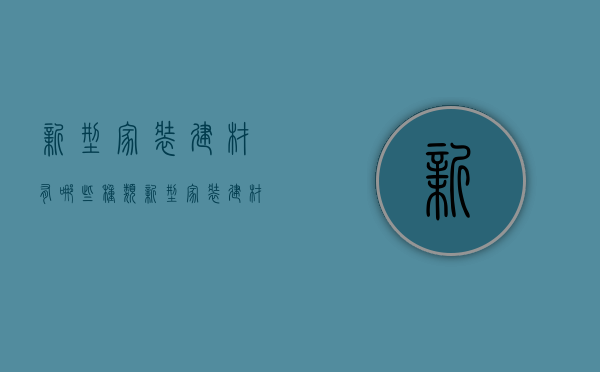 新型家装建材有哪些种类 新型家装建材有哪类分类