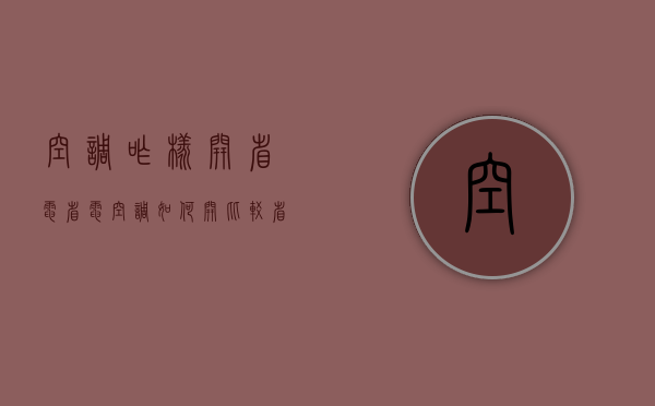 空调咋样开省电省电（空调如何开比较省电）