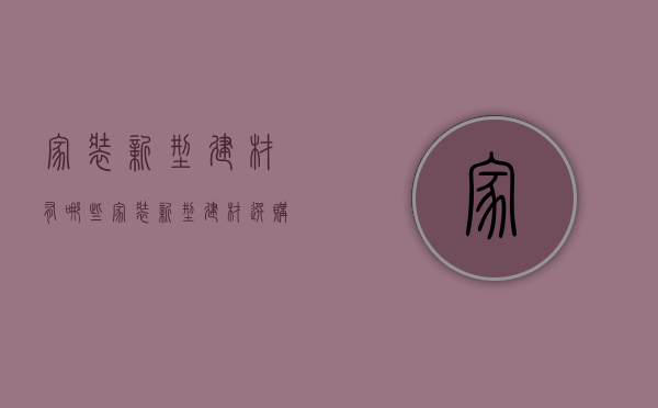 家装新型建材有哪些 家装新型建材选购