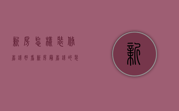 新房怎样装修省钱好看（新房最省钱的装修方法）